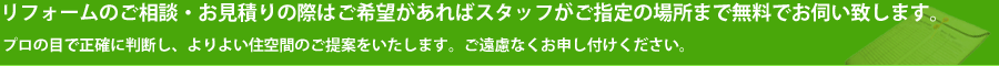 リフォームのご相談・お見積りは直接スタッフが無料でお伺いいたします。。